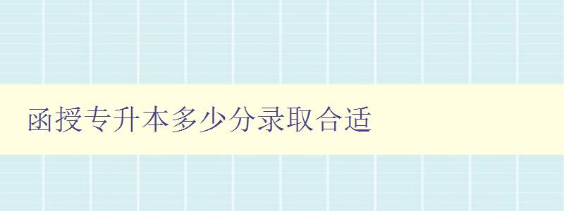 函授專升本多少分錄取合適 函授專升本多少分錄取合適