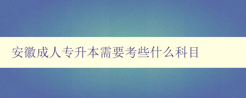 安徽成人專升本需要考些什么科目 安徽成人專升本需要考些什么科目