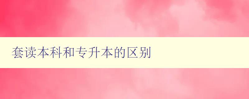 套讀本科和專升本的區別 選擇適合自己的升學路徑 套讀本科和專升本的區別 選擇適合自己的升學路徑
