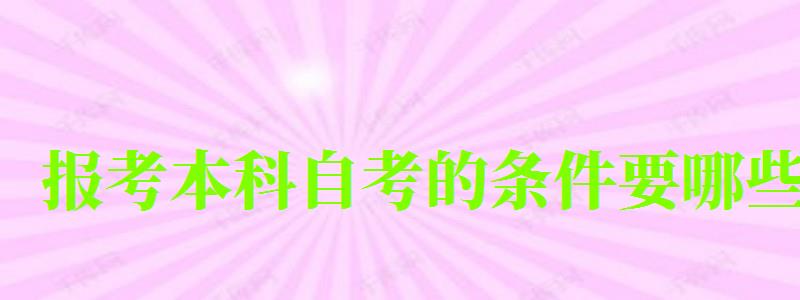 報考本科自考的條件要哪些 報考本科自考的條件要哪些 (圖1)