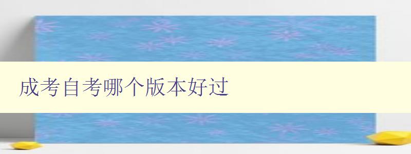 成考自考哪個版本好過 比較成考和自考考試難度和通過率 成考自考哪個版本好過 比較成考和自考考試難度和通過率