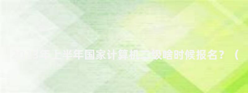 2023年上半年國家計算機二級啥時候報名?(2023年3月全國計算機二級報名時間) 2023年上半年國家計算機二級啥時候報名?