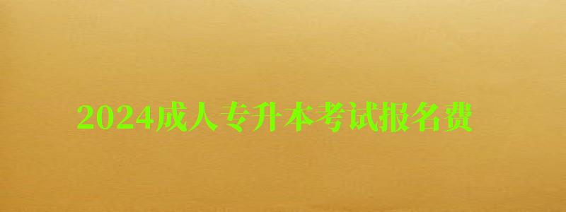 2024成人專升本考試報名費 2024成人專升本考試報名費 每人120元嗎(圖1)