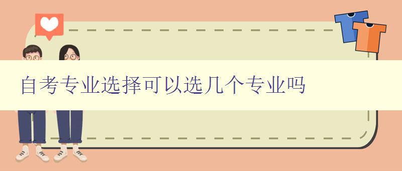 自考專業選擇可以選幾個專業嗎 自考專業選擇的注意事項和建議 自考專業選擇可以選幾個專業嗎 自考專業選擇的注意事項和建議