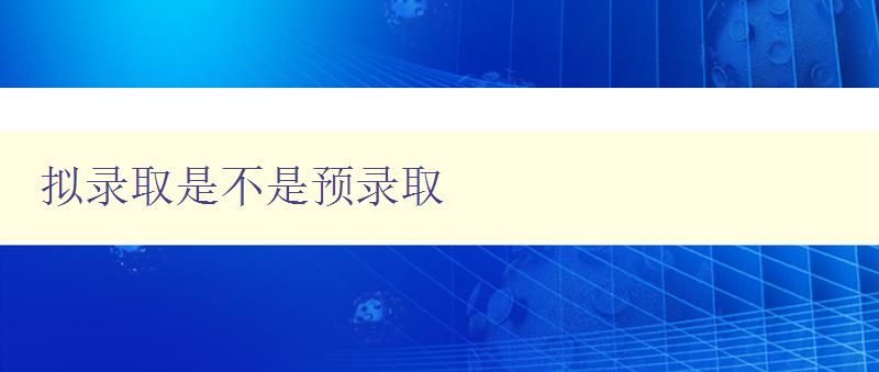 擬錄取是不是預(yù)錄取 深入解析擬錄取和預(yù)錄取的區(qū)別 擬錄取是不是預(yù)錄取 深入解析擬錄取和預(yù)錄取的區(qū)別