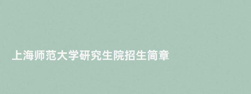 上海師范大學(xué)研究生院招生簡(jiǎn)章,上海師范大學(xué)研究生院 上海師范大學(xué)研究生院招生簡(jiǎn)章,上海師范大學(xué)研究生院