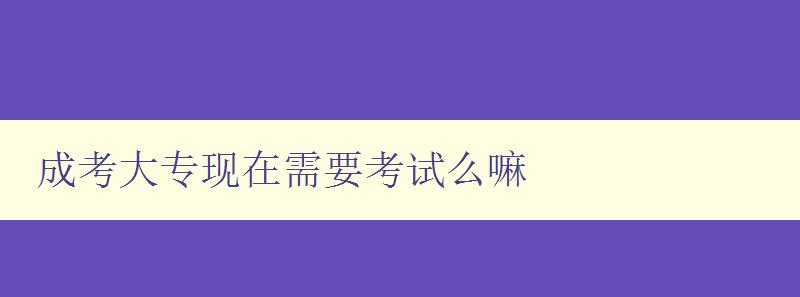 成考大專現(xiàn)在需要考試么嘛 成考大專現(xiàn)在需要考試么嘛