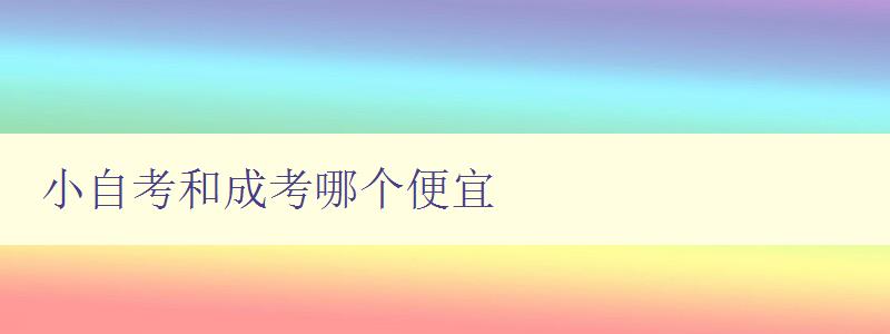 小自考和成考哪個便宜 詳細比較小自考和成考的費用 小自考和成考哪個便宜 詳細比較小自考和成考的費用