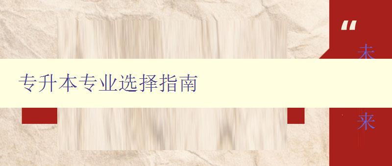 專升本專業(yè)選擇指南 如何選擇適合自己的專升本專業(yè) 專升本專業(yè)選擇指南 如何選擇適合自己的專升本專業(yè)