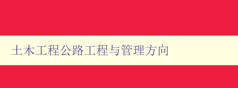 土木工程公路工程與管理方向 探討土木工程公路工程的管理與發展趨勢 土木工程公路工程與管理方向 探討土木工程公路工程的管理與發展趨勢