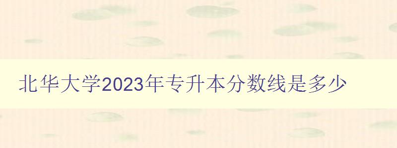 北華大學(xué)2023年專(zhuān)升本分?jǐn)?shù)線(xiàn)是多少 詳細(xì)解讀北華大學(xué)專(zhuān)升本招生政策