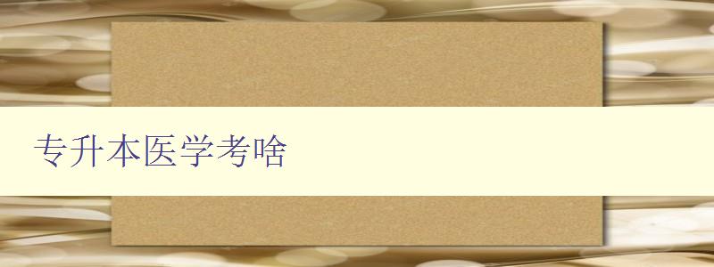 專升本醫(yī)學(xué)考啥 專升本醫(yī)學(xué)考試科目和內(nèi)容介紹 專升本醫(yī)學(xué)考啥 專升本醫(yī)學(xué)考試科目和內(nèi)容介紹