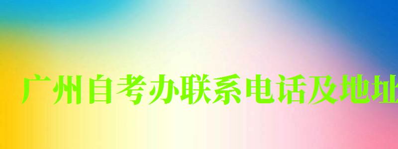 廣州自考辦聯(lián)系電話及地址 廣州自考辦聯(lián)系電話及地址 (圖1)