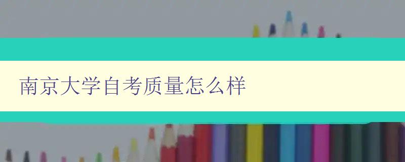 南京大學自考質量怎么樣 探討南京大學自考教育的質量和特點 南京大學自考質量怎么樣 探討南京大學自考教育的質量和特點