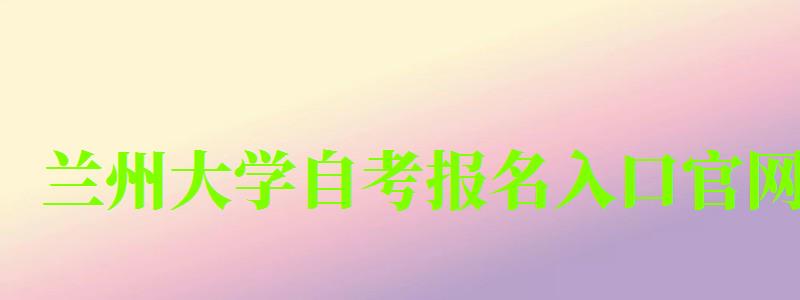 蘭州大學(xué)自考報名入口官網(wǎng) 蘭州大學(xué)自考報名入口官網(wǎng)