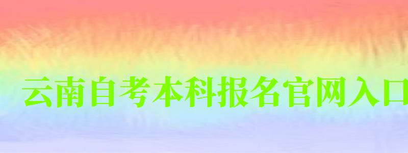 云南自考本科報名官網入口 云南自考本科報名官網入口 (圖1)