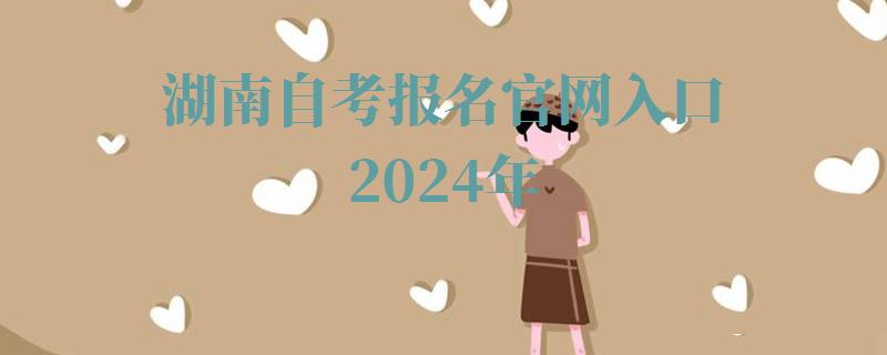 湖南自考報名官網入口2024年 湖南自考報名官網入口2024年