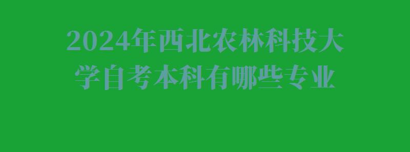 2024年西北農林科技大學自考本科有哪些專業 2024年西北農林科技大學自考本科有哪些專業
