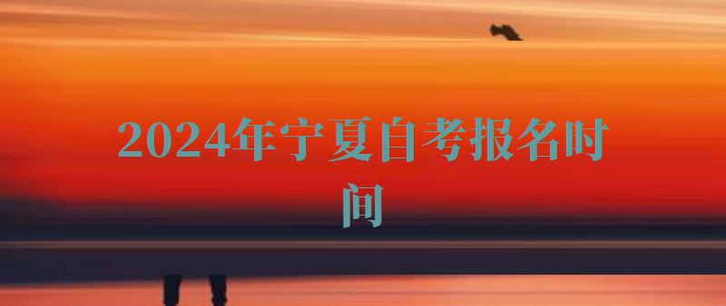2024年寧夏自考報名時間 2024年寧夏自考報名時間