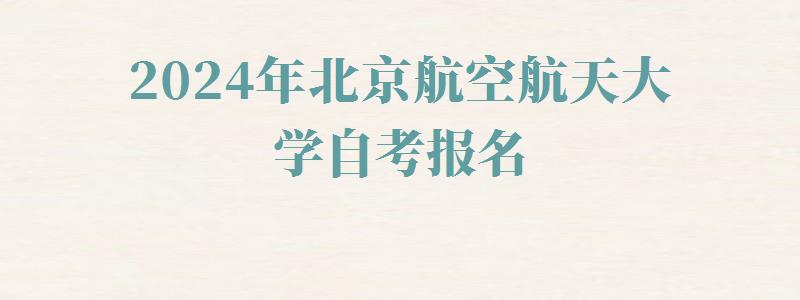 2024年北京航空航天大學自考報名 2024年北京航空航天大學自考報名