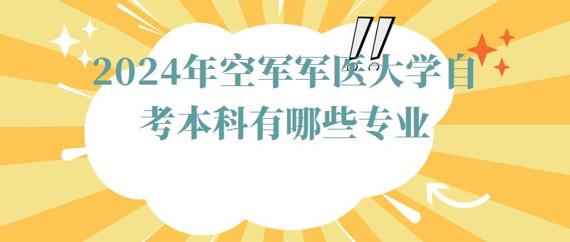 2024年空軍軍醫(yī)大學自考本科有哪些專業(yè) 2024年空軍軍醫(yī)大學自考本科有哪些專業(yè)