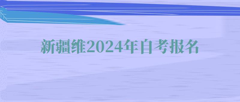 新疆維2024年自考報名 新疆維2024年自考報名