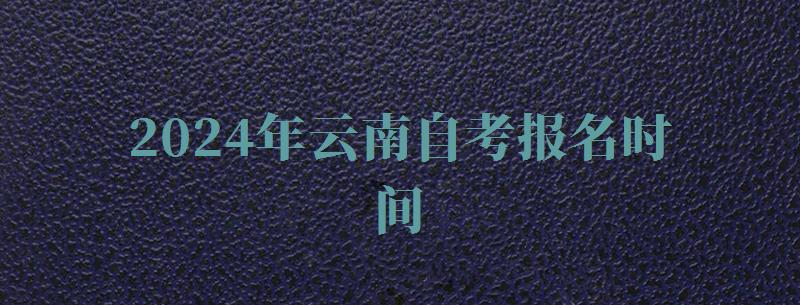 2024年云南自考報(bào)名時(shí)間 2024年云南自考報(bào)名時(shí)間
