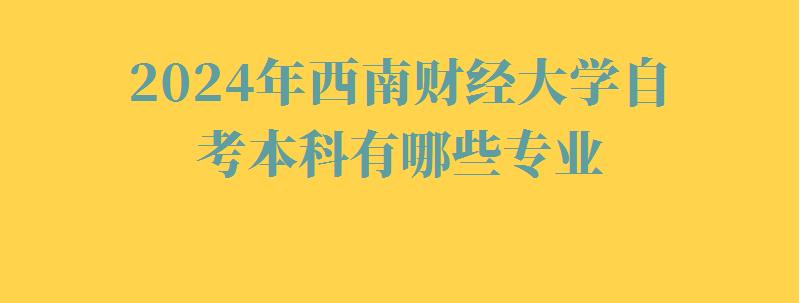 2024年西南財經大學自考本科有哪些專業 2024年西南財經大學自考本科有哪些專業