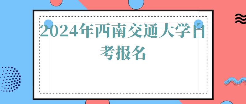 2024年西南交通大學(xué)自考報名 2024年西南交通大學(xué)自考報名