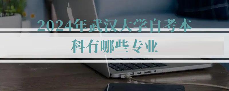 2024年武漢大學自考本科有哪些專業 2024年武漢大學自考本科有哪些專業