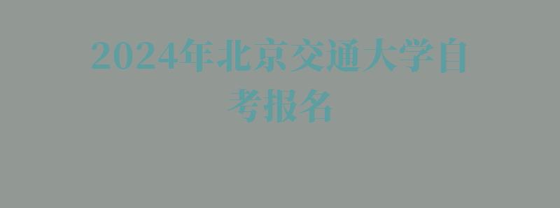 2024年北京交通大學(xué)自考報(bào)名 2024年北京交通大學(xué)自考報(bào)名