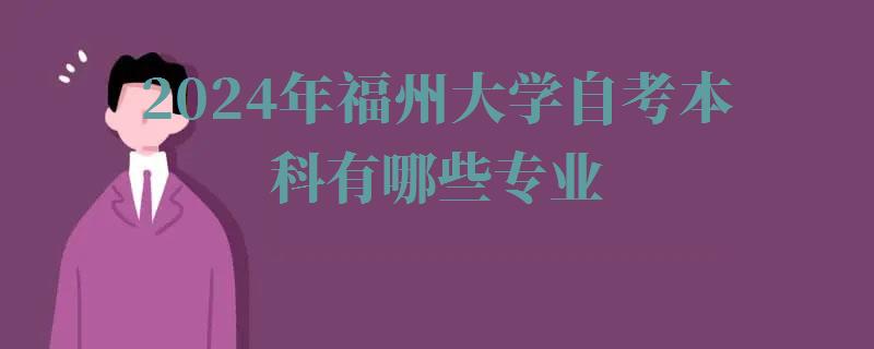 2024年福州大學自考本科有哪些專業 2024年福州大學自考本科有哪些專業