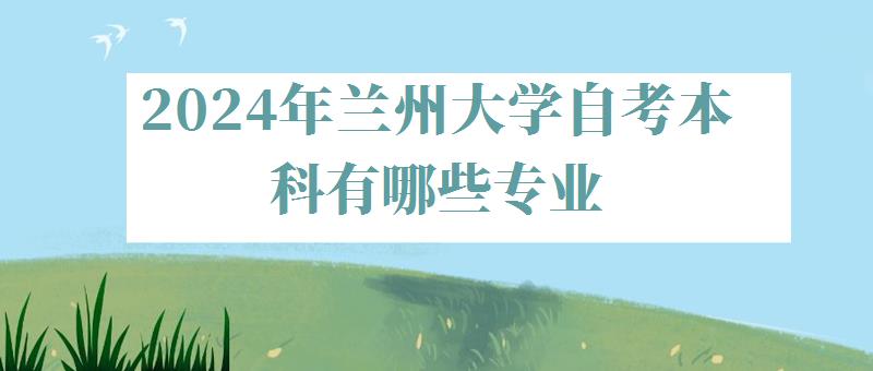 2024年蘭州大學(xué)自考本科有哪些專業(yè) 2024年蘭州大學(xué)自考本科有哪些專業(yè)