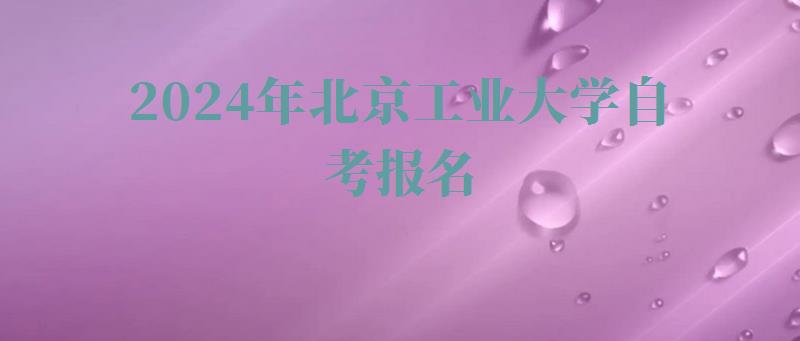 2024年北京工業(yè)大學(xué)自考報名 2024年北京工業(yè)大學(xué)自考報名
