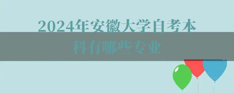 2024年安徽大學自考本科有哪些專業(yè) 2024年安徽大學自考本科有哪些專業(yè)