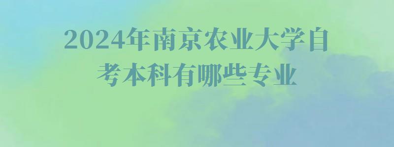 2024年南京農業大學自考本科有哪些專業 2024年南京農業大學自考本科有哪些專業