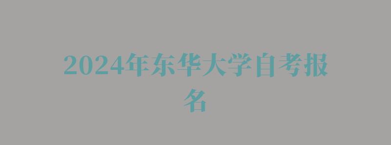 2024年?yáng)|華大學(xué)自考報(bào)名 2024年?yáng)|華大學(xué)自考報(bào)名