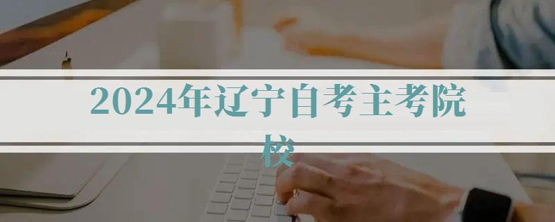 2024年遼寧自考主考院校 2024年遼寧自考主考院校