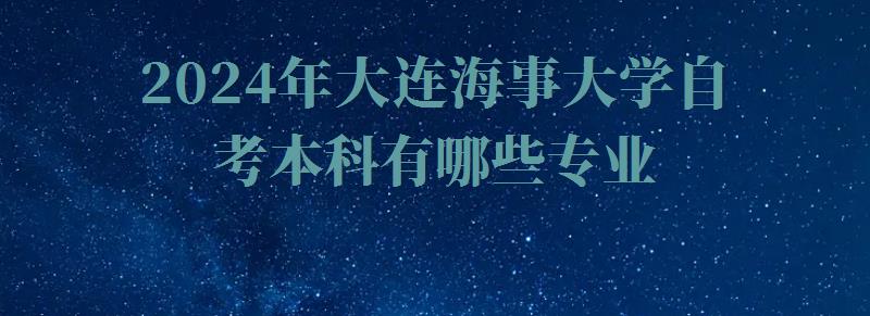 2024年大連海事大學自考本科有哪些專業 2024年大連海事大學自考本科有哪些專業