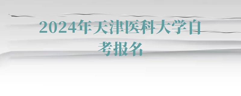 2024年天津醫科大學自考報名 2024年天津醫科大學自考報名