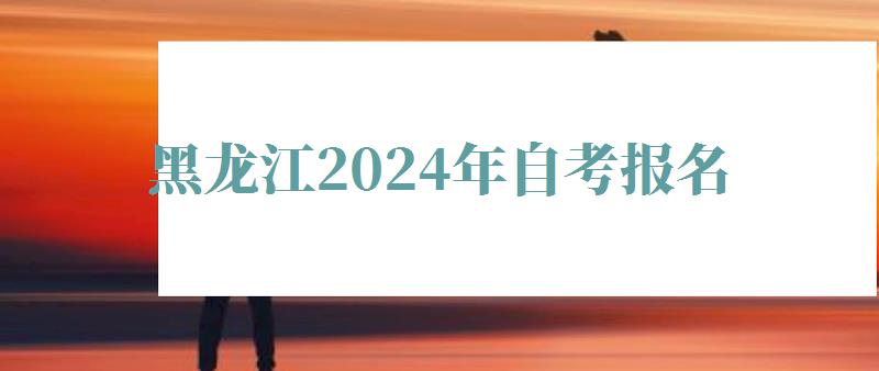 黑龍江2024年自考報名 黑龍江2024年自考報名