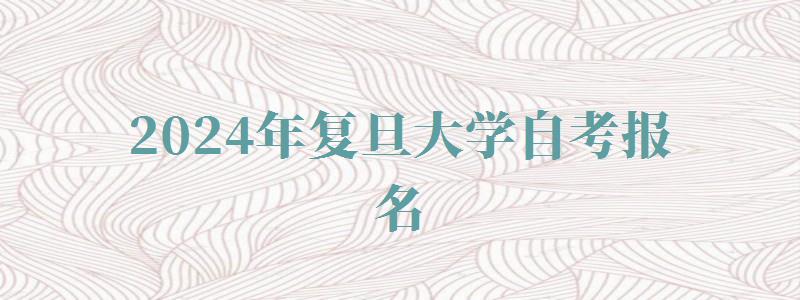 2024年復(fù)旦大學(xué)自考報(bào)名 2024年復(fù)旦大學(xué)自考報(bào)名