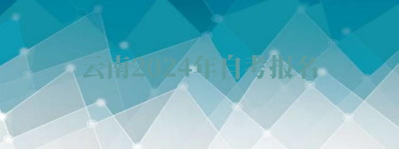 云南2024年自考報名 云南2024年自考報名
