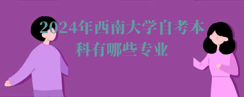 2024年西南大學自考本科有哪些專業 2024年西南大學自考本科有哪些專業