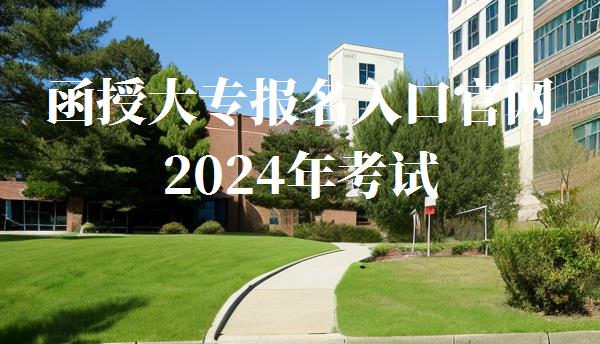 函授大專報名入口官網2024年考試,2024年函授大專報名官網