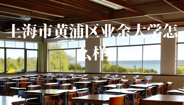 上海市黃浦區業余大學怎么樣,黃浦區業余大學官網