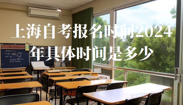 上海自考報(bào)名時(shí)間2024年具體時(shí)間是多少,上海自考報(bào)名時(shí)間2024年具體時(shí)間是什么