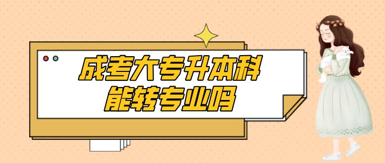 成考大專升本科能轉專業嗎