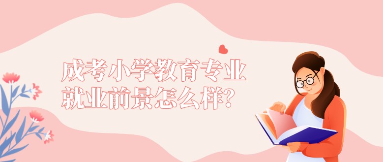 成考小學(xué)教育專(zhuān)業(yè)就業(yè)前景怎么樣？