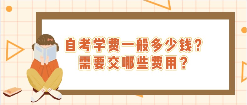 自考學(xué)費(fèi)一般多少錢？需要交哪些費(fèi)用？
